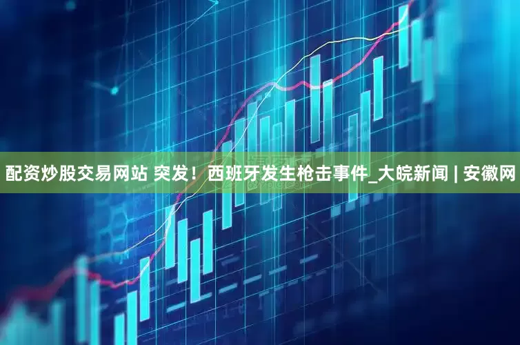 配资炒股交易网站 突发！西班牙发生枪击事件_大皖新闻 | 安徽网
