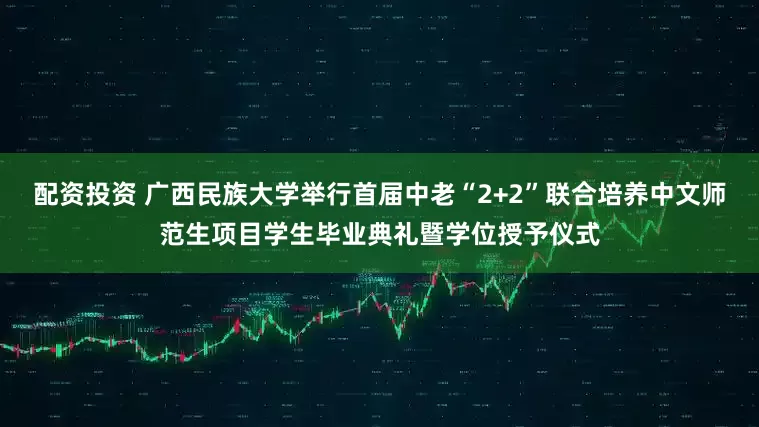 配资投资 广西民族大学举行首届中老“2+2”联合培养中文师范生项目学生毕业典礼暨学位授予仪式