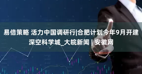 易倍策略 活力中国调研行|合肥计划今年9月开建深空科学城_大皖新闻 | 安徽网