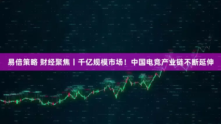 易倍策略 财经聚焦丨千亿规模市场！中国电竞产业链不断延伸
