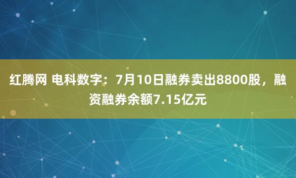 红腾网 电科数字：7月10日融券卖出8800股，融资融券余额7.15亿元