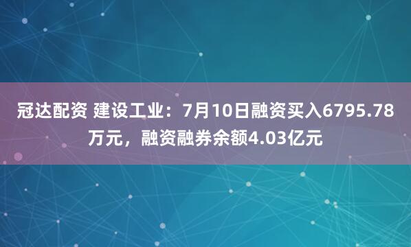冠达配资 建设工业：7月10日融资买入6795.78万元，融资融券余额4.03亿元