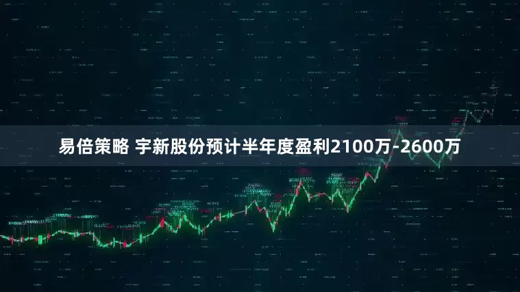 易倍策略 宇新股份预计半年度盈利2100万-2600万
