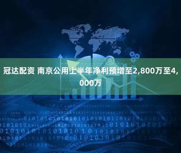 冠达配资 南京公用上半年净利预增至2,800万至4,000万