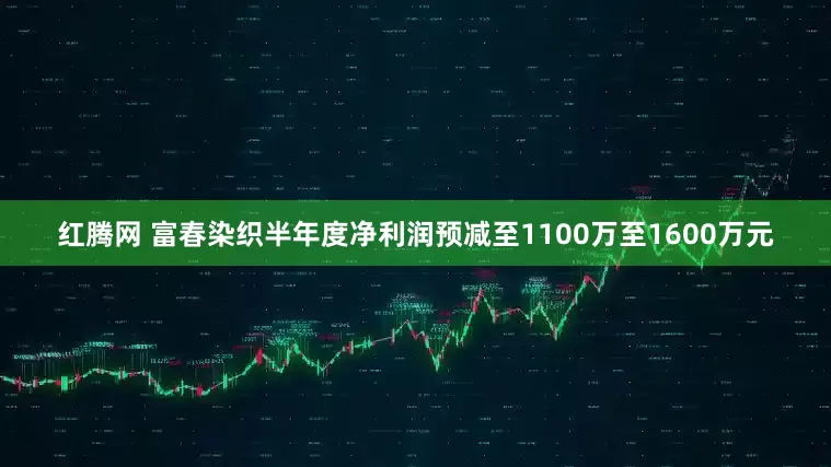 红腾网 富春染织半年度净利润预减至1100万至1600万元