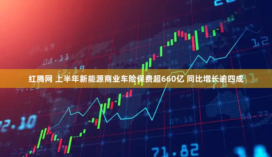 红腾网 上半年新能源商业车险保费超660亿 同比增长逾四成