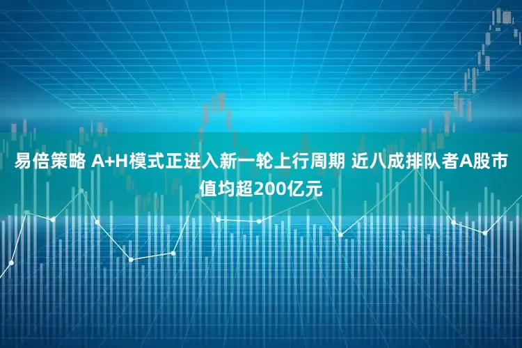易倍策略 A+H模式正进入新一轮上行周期 近八成排队者A股市值均超200亿元