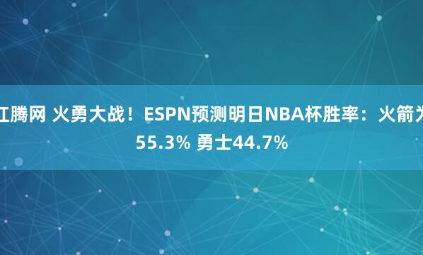 红腾网 火勇大战！ESPN预测明日NBA杯胜率：火箭为55.3% 勇士44.7%