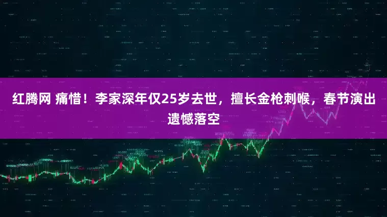 红腾网 痛惜！李家深年仅25岁去世，擅长金枪刺喉，春节演出遗憾落空