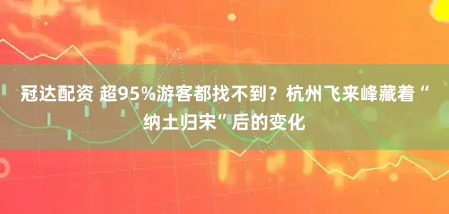 冠达配资 超95%游客都找不到？杭州飞来峰藏着“纳土归宋”后的变化