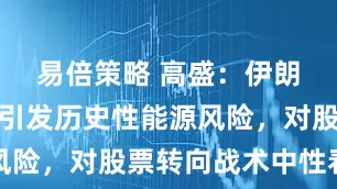 易倍策略 高盛：伊朗战争可能引发历史性能源风险，对股票转向战术中性看法