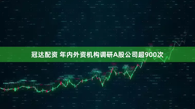 冠达配资 年内外资机构调研A股公司超900次