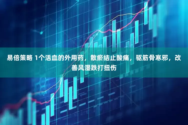 易倍策略 1个活血的外用药，散瘀结止酸痛，驱筋骨寒邪，改善风湿跌打扭伤