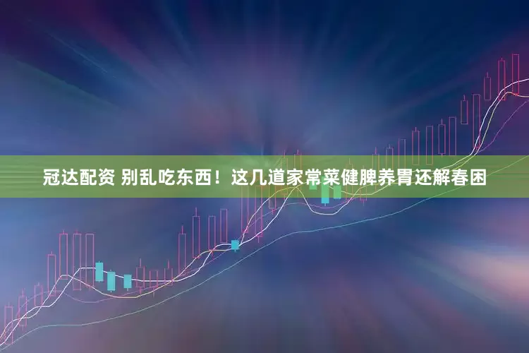 冠达配资 别乱吃东西！这几道家常菜健脾养胃还解春困