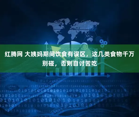 红腾网 大姨妈期间饮食有误区，这几类食物千万别碰，否则自讨苦吃