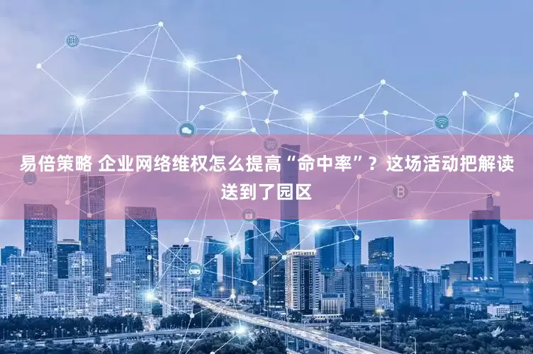易倍策略 企业网络维权怎么提高“命中率”？这场活动把解读送到了园区