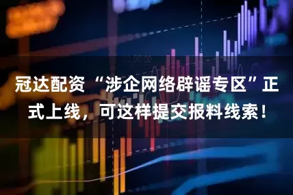 冠达配资 “涉企网络辟谣专区”正式上线，可这样提交报料线索！